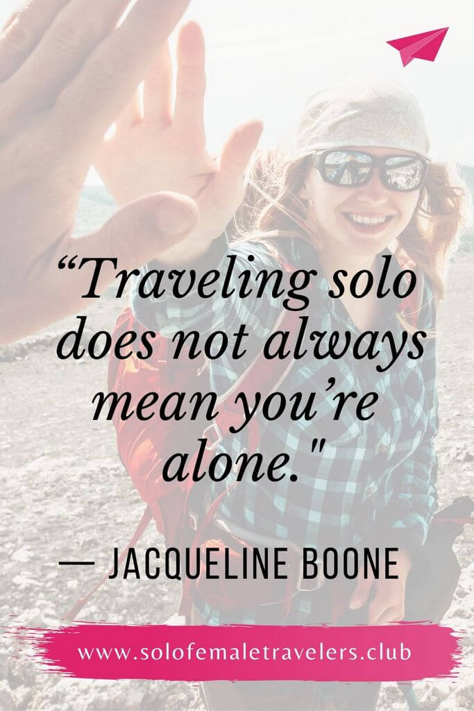 “Traveling solo does not always mean you’re alone. Most often, you meet marvelous people along the way and make connections that last a lifetime.” — Jacqueline Boone