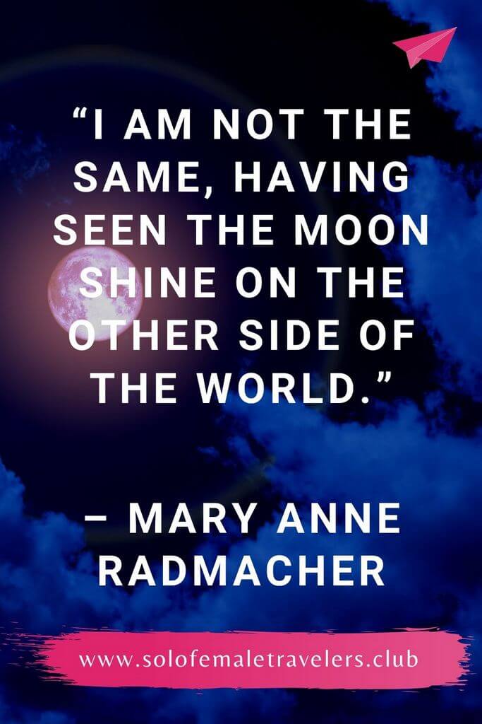 “I am not the same, having seen the moon shine on the other side of the world.” – Mary Anne Radmacher