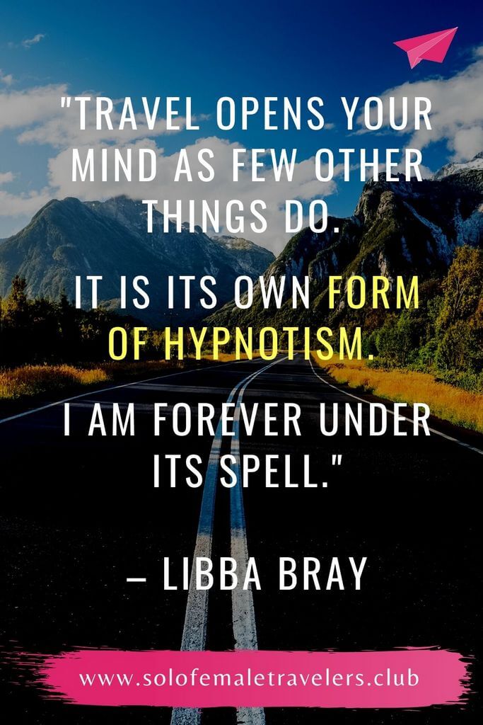 “Travel opens your mind as few other things do. It is its own form of hypnotism, and I am forever under its spell.” – Libba Bray