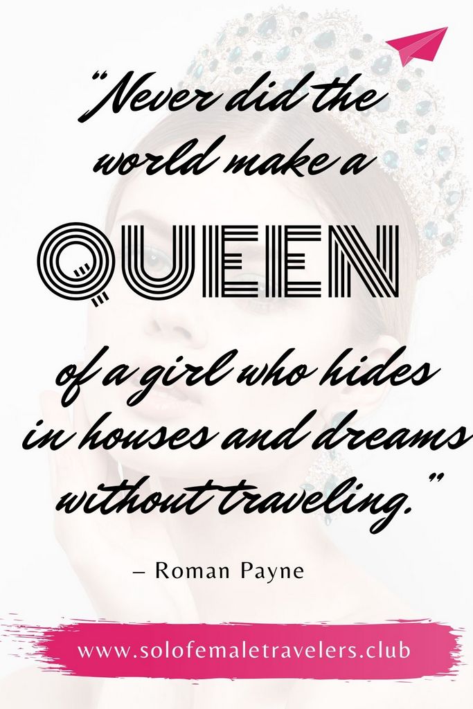“Never did the world make a queen of a girl who hides in houses and dreams without traveling.” – Roman Payne