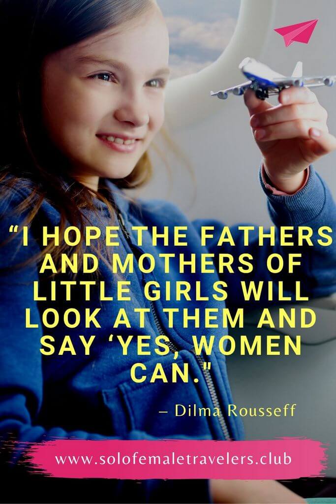 “I hope the fathers and mothers of little girls will look at them and say ‘yes, women can.” – Dilma Rousseff