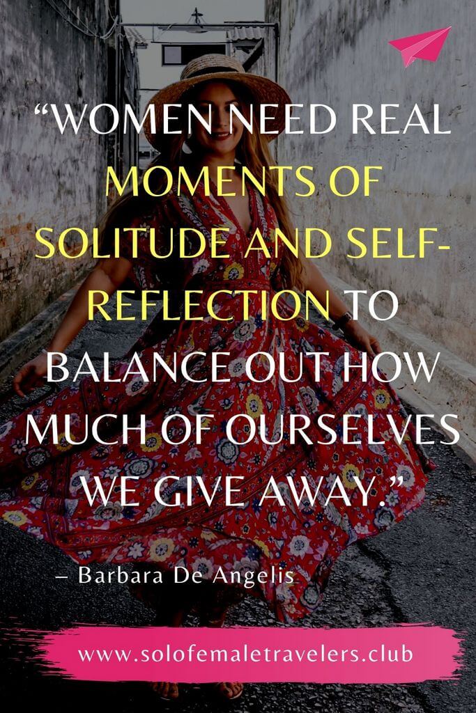 “Women need real moments of solitude and self-reflection to balance out how much of ourselves we give away.” – Barbara De Angelis