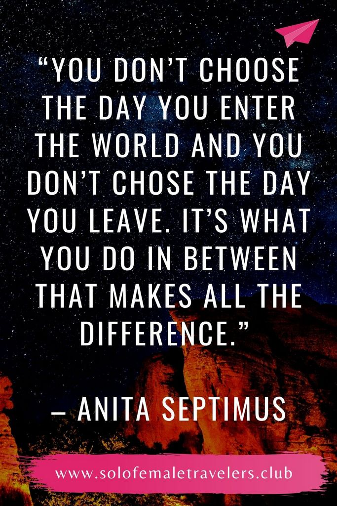 “You don’t choose the day you enter the world and you don’t chose the day you leave. It’s what you do in between that makes all the difference.” – Anita Septimus