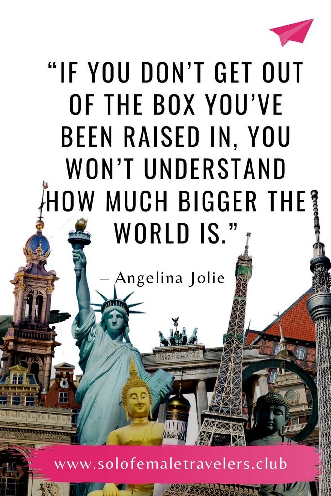 “If you don’t get out of the box you’ve been raised in, you won’t understand how much bigger the world is.” – Angelina Jolie